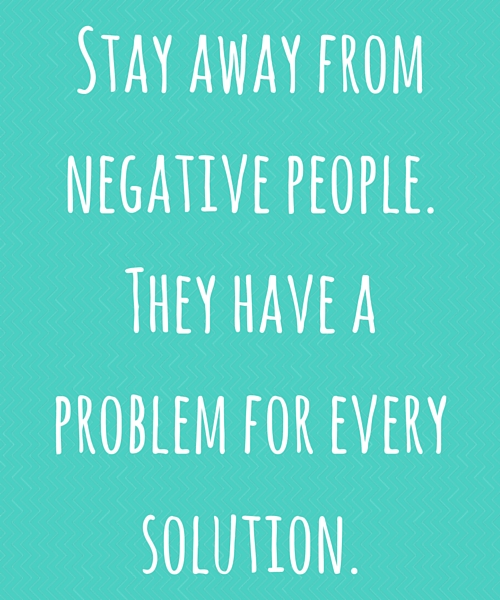 Stay away from negative people. They have a problem for every solution.